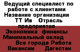 Ведущий специалист по работе с клиентами › Название организации ­ ТТ-Ив › Отрасль предприятия ­ Экономика, финансы › Минимальный оклад ­ 30 000 - Все города Работа » Вакансии   . Дагестан респ.,Кизилюрт г.